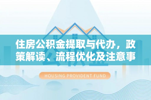 桑珠孜住房公积金提取与代办，政策解读、流程优化及注意事项