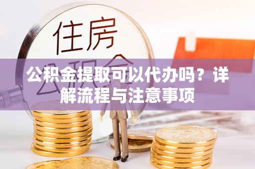 桑珠孜公积金提取可以代办吗？详解流程与注意事项