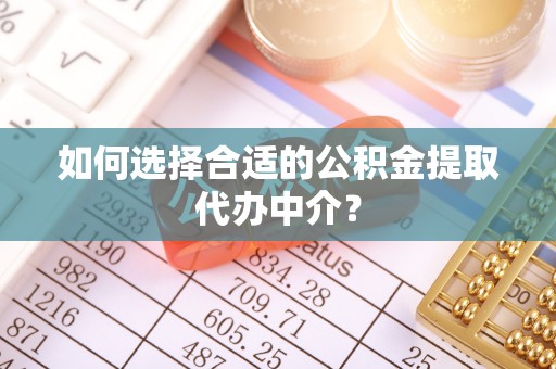 桑珠孜如何选择合适的公积金提取代办中介？