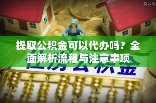 桑珠孜提取公积金可以代办吗？全面解析流程与注意事项