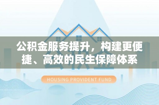 桑珠孜公积金服务提升，构建更便捷、高效的民生保障体系