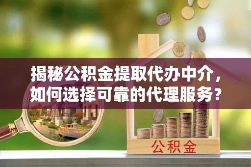 桑珠孜揭秘公积金提取代办中介，如何选择可靠的代理服务？