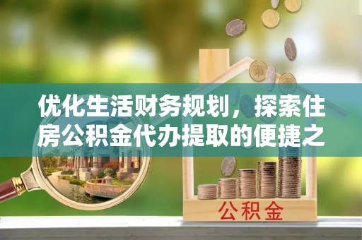 桑珠孜优化生活财务规划，探索住房公积金代办提取的便捷之道