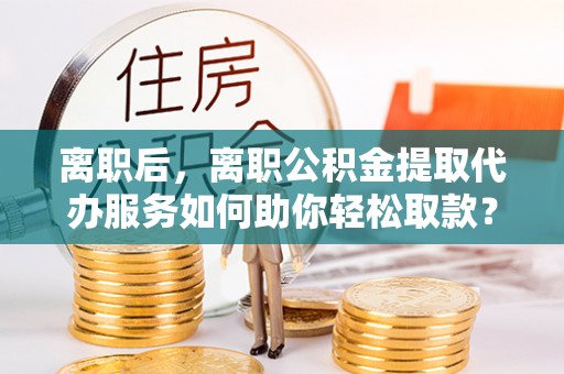 桑珠孜离职后，离职公积金提取代办服务如何助你轻松取款？