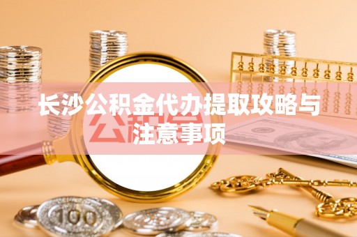 桑珠孜长沙公积金代办提取攻略与注意事项