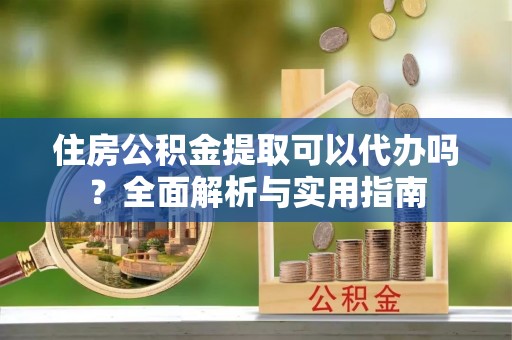 桑珠孜住房公积金提取可以代办吗？全面解析与实用指南
