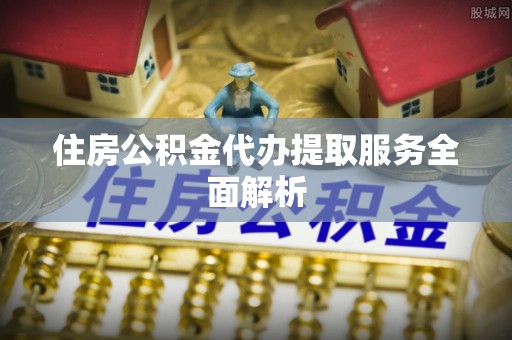 桑珠孜住房公积金代办提取服务全面解析