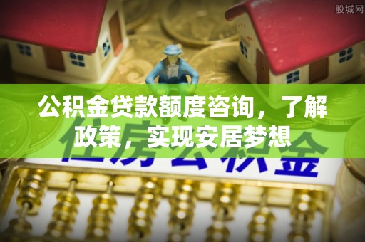 桑珠孜公积金贷款额度咨询，了解政策，实现安居梦想
