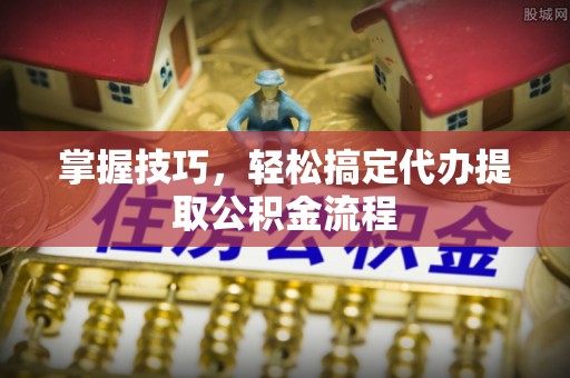 桑珠孜掌握技巧，轻松搞定代办提取公积金流程