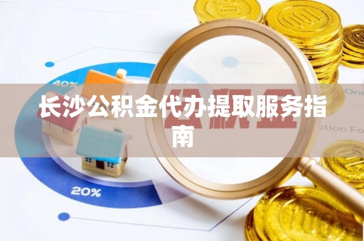 桑珠孜长沙公积金代办提取服务指南