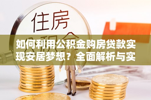 桑珠孜如何利用公积金购房贷款实现安居梦想？全面解析与实用建议
