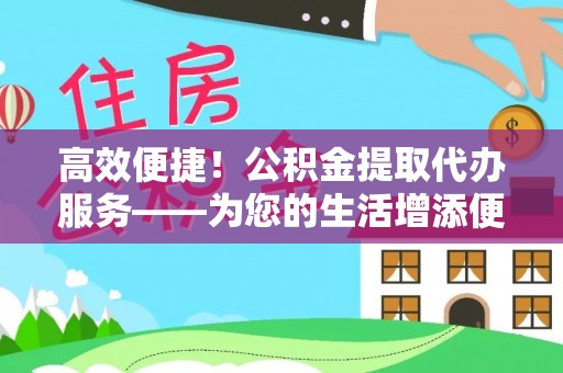 桑珠孜高效便捷！公积金提取代办服务——为您的生活增添便利