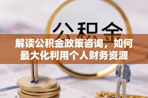 桑珠孜解读公积金政策咨询，如何最大化利用个人财务资源