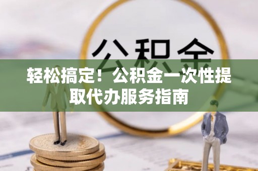 桑珠孜轻松搞定！公积金一次性提取代办服务指南