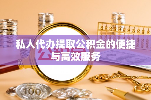 桑珠孜私人代办提取公积金的便捷与高效服务
