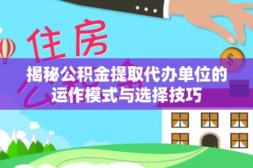 桑珠孜揭秘公积金提取代办单位的运作模式与选择技巧
