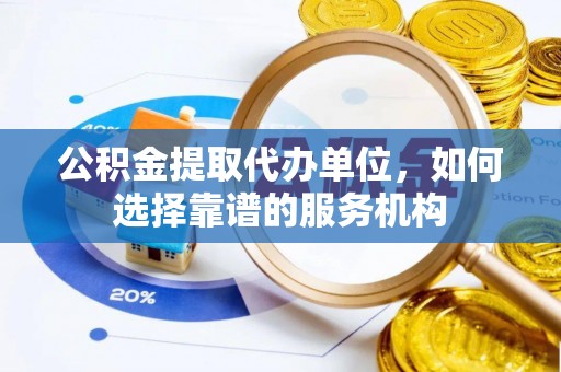 桑珠孜公积金提取代办单位，如何选择靠谱的服务机构