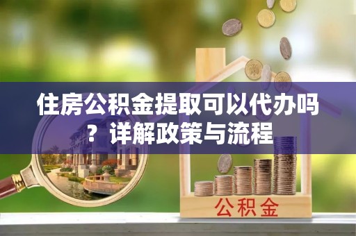 桑珠孜住房公积金提取可以代办吗？详解政策与流程