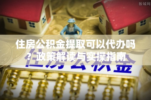 桑珠孜住房公积金提取可以代办吗？政策解读与实操指南
