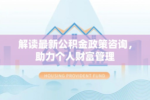桑珠孜解读最新公积金政策咨询，助力个人财富管理