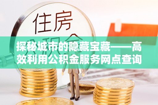 桑珠孜探秘城市的隐藏宝藏——高效利用公积金服务网点查询提升生活品质