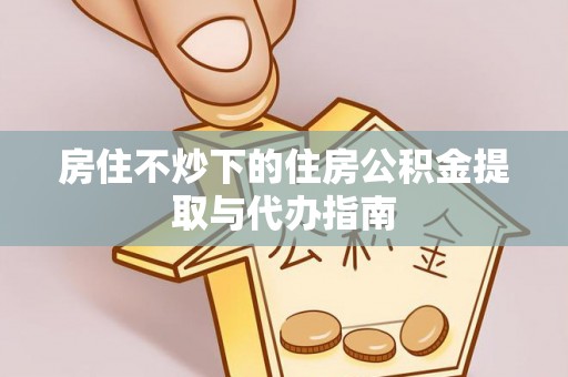 桑珠孜房住不炒下的住房公积金提取与代办指南