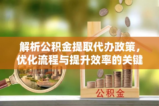 桑珠孜解析公积金提取代办政策，优化流程与提升效率的关键