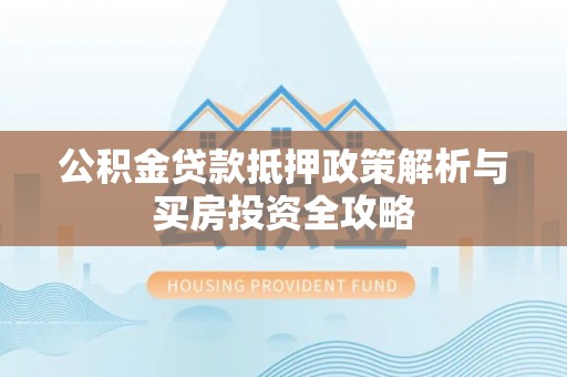 桑珠孜公积金贷款抵押政策解析与买房投资全攻略