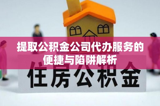 桑珠孜提取公积金公司代办服务的便捷与陷阱解析