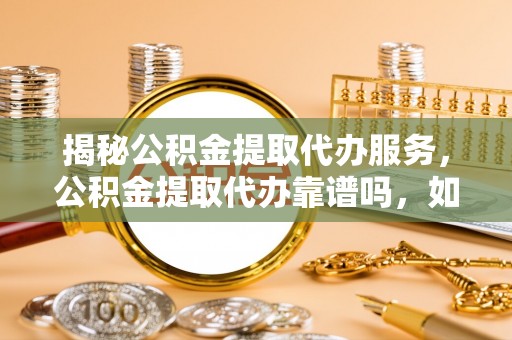 桑珠孜揭秘公积金提取代办服务，公积金提取代办靠谱吗，如何选择放心渠道？