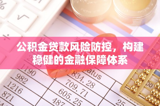 桑珠孜公积金贷款风险防控，构建稳健的金融保障体系