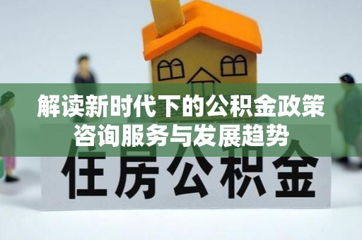 桑珠孜解读新时代下的公积金政策咨询服务与发展趋势