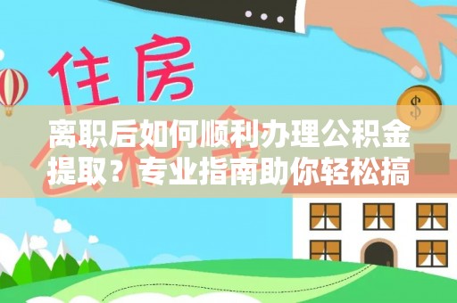 桑珠孜离职后如何顺利办理公积金提取？专业指南助你轻松搞定