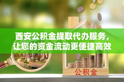 桑珠孜西安公积金提取代办服务，让您的资金流动更便捷高效