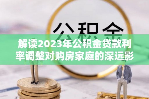桑珠孜解读2023年公积金贷款利率调整对购房家庭的深远影响