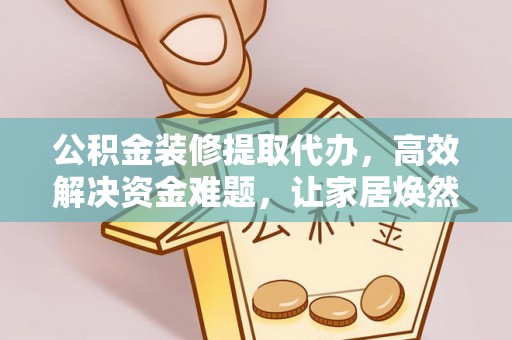 桑珠孜公积金装修提取代办，高效解决资金难题，让家居焕然一新