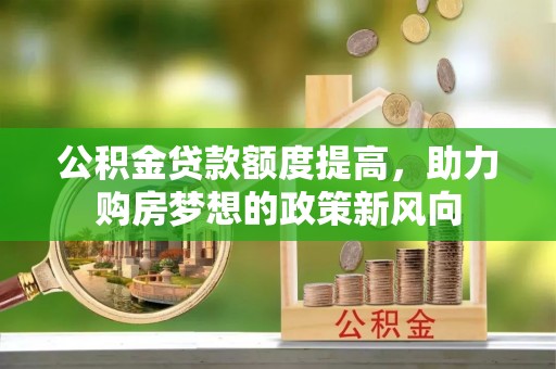 桑珠孜公积金贷款额度提高，助力购房梦想的政策新风向