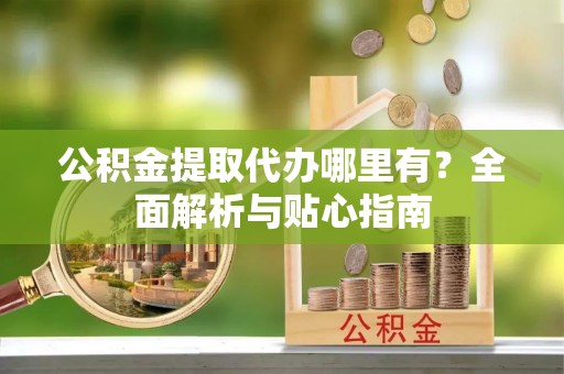 桑珠孜公积金提取代办哪里有？全面解析与贴心指南