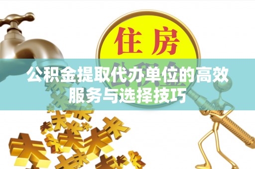 桑珠孜公积金提取代办单位的高效服务与选择技巧