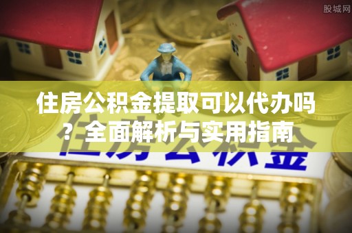 桑珠孜住房公积金提取可以代办吗？全面解析与实用指南
