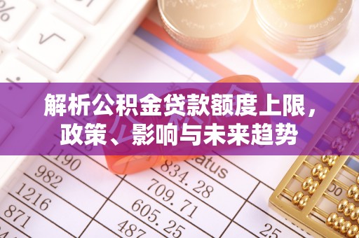 桑珠孜解析公积金贷款额度上限，政策、影响与未来趋势