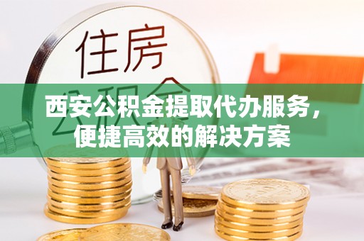 桑珠孜西安公积金提取代办服务，便捷高效的解决方案