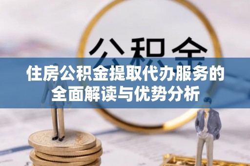 桑珠孜住房公积金提取代办服务的全面解读与优势分析