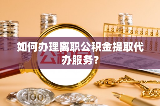 桑珠孜如何办理离职公积金提取代办服务？