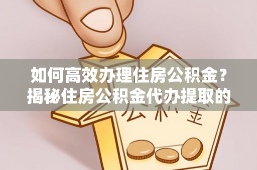 桑珠孜如何高效办理住房公积金？揭秘住房公积金代办提取的全流程与优势