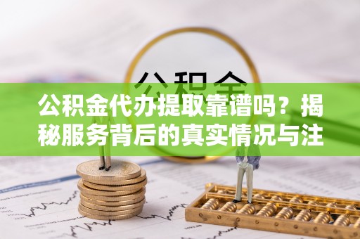 桑珠孜公积金代办提取靠谱吗？揭秘服务背后的真实情况与注意事项
