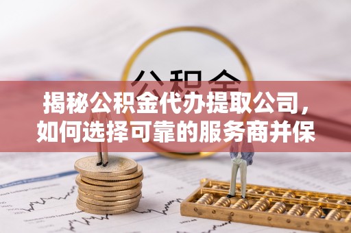 桑珠孜揭秘公积金代办提取公司，如何选择可靠的服务商并保障个人权益