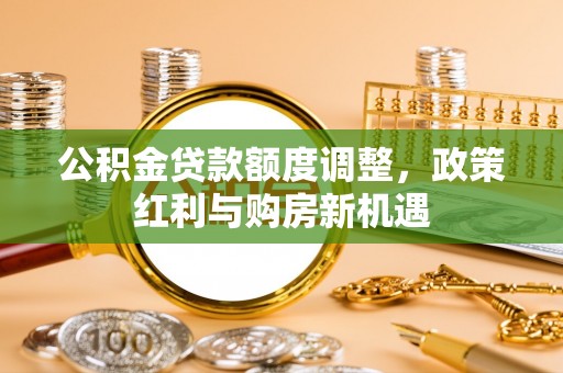 桑珠孜公积金贷款额度调整，政策红利与购房新机遇