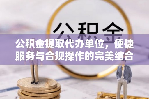 桑珠孜公积金提取代办单位，便捷服务与合规操作的完美结合
