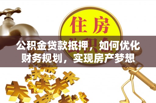 桑珠孜公积金贷款抵押，如何优化财务规划，实现房产梦想